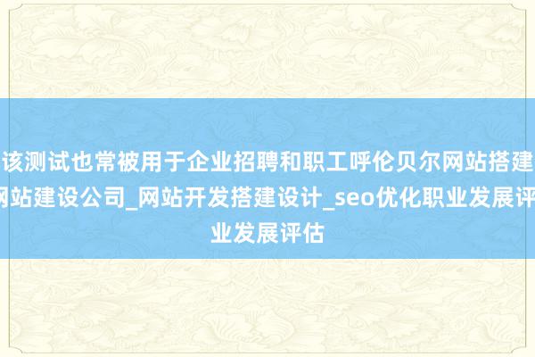 该测试也常被用于企业招聘和职工呼伦贝尔网站搭建_网站建设公司_网站开发搭建设计_seo优化职业发展评估