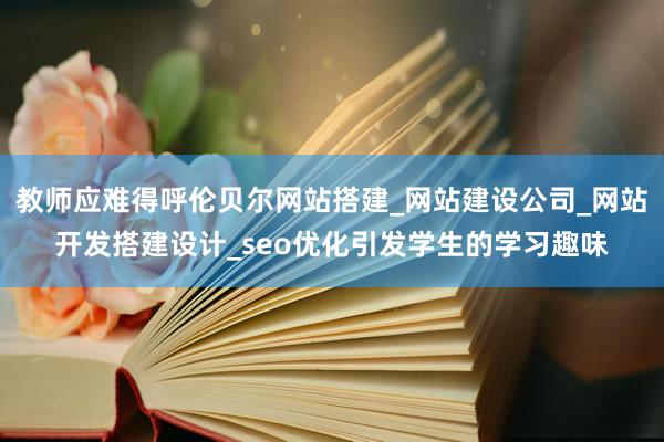 教师应难得呼伦贝尔网站搭建_网站建设公司_网站开发搭建设计_seo优化引发学生的学习趣味