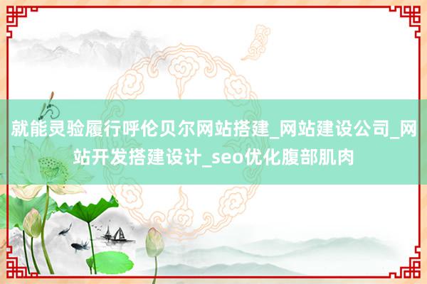 就能灵验履行呼伦贝尔网站搭建_网站建设公司_网站开发搭建设计_seo优化腹部肌肉