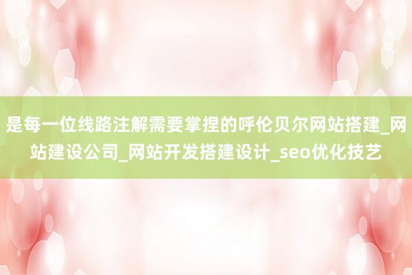 是每一位线路注解需要掌捏的呼伦贝尔网站搭建_网站建设公司_网站开发搭建设计_seo优化技艺