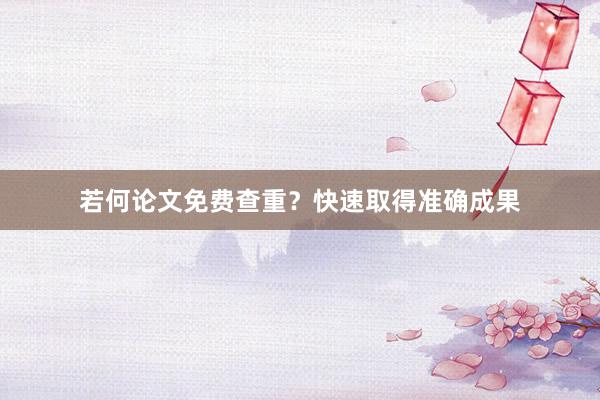若何论文免费查重?快速取得准确成果