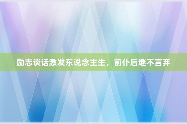 励志谈话激发东说念主生，前仆后继不言弃