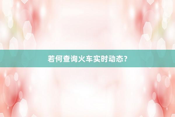 若何查询火车实时动态?