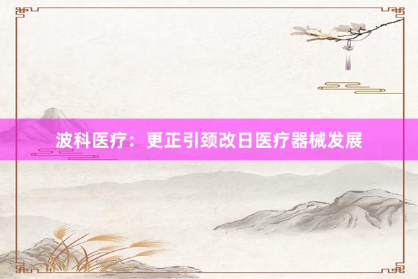 波科医疗:更正引颈改日医疗器械发展