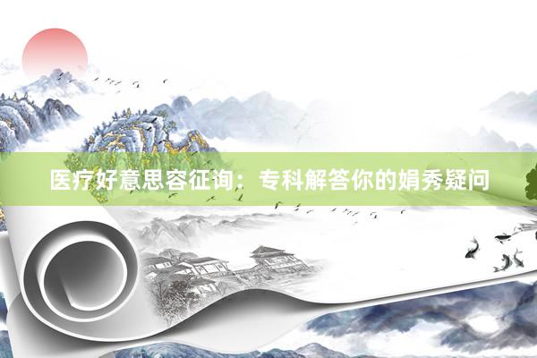 医疗好意思容征询：专科解答你的娟秀疑问