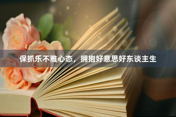 保抓乐不雅心态，拥抱好意思好东谈主生